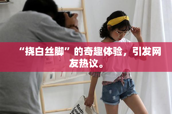“挠白丝脚”的奇趣体验，引发网友热议。