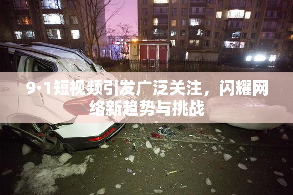 9·1短视频引发广泛关注，闪耀网络新趋势与挑战