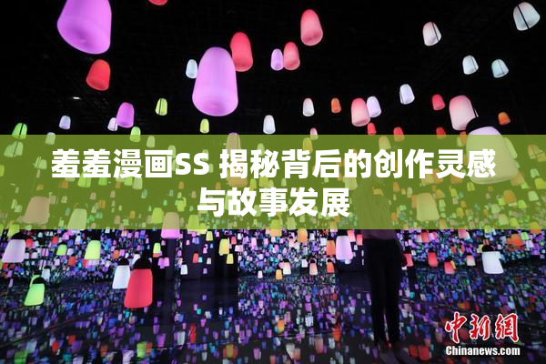 羞羞漫画SS 揭秘背后的创作灵感与故事发展