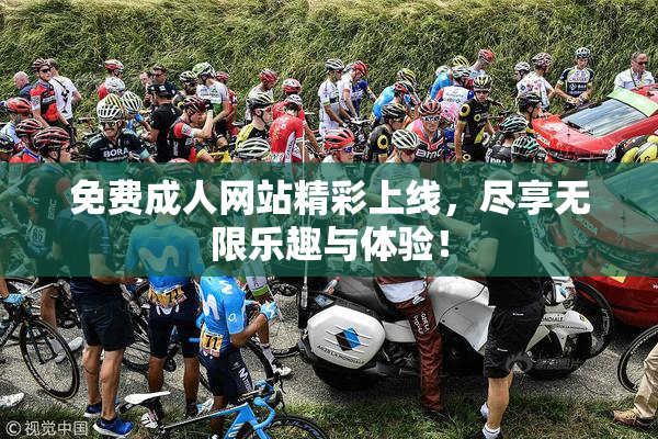 免费成人网站精彩上线，尽享无限乐趣与体验！