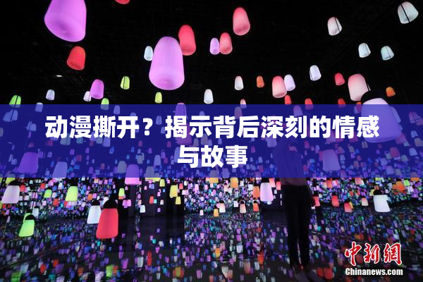 动漫撕开？揭示背后深刻的情感与故事