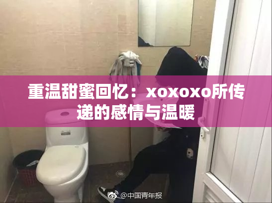 重温甜蜜回忆：xoxoxo所传递的感情与温暖
