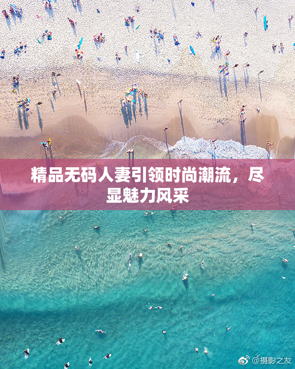 精品无码人妻引领时尚潮流，尽显魅力风采