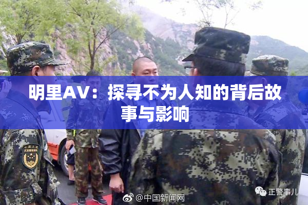 明里AV：探寻不为人知的背后故事与影响