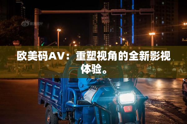 欧美码AV：重塑视角的全新影视体验。