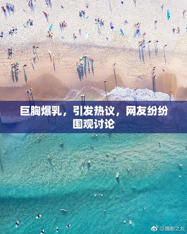 巨胸爆乳，引发热议，网友纷纷围观讨论