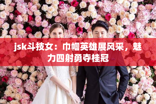 jsk斗技女：巾帼英雄展风采，魅力四射勇夺桂冠