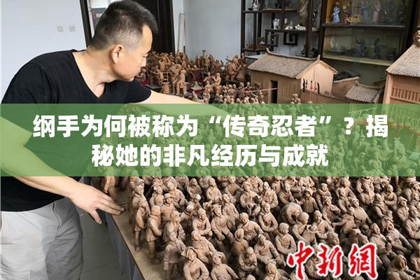 纲手为何被称为“传奇忍者”？揭秘她的非凡经历与成就