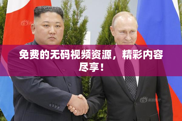 免费的无码视频资源，精彩内容尽享！