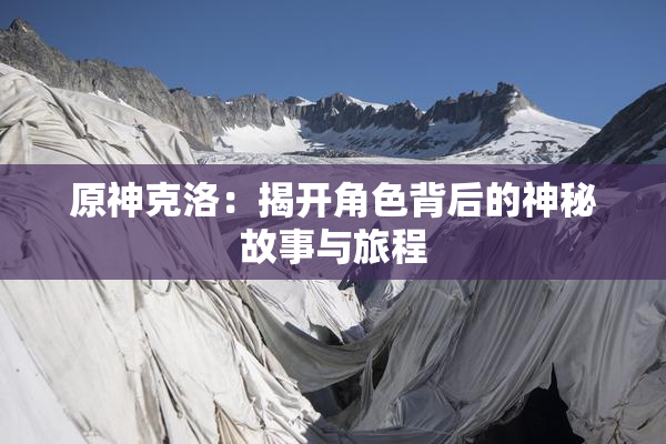 原神克洛：揭开角色背后的神秘故事与旅程