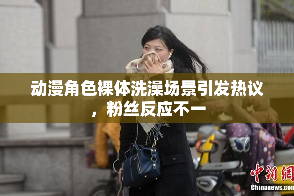 动漫角色裸体洗澡场景引发热议，粉丝反应不一