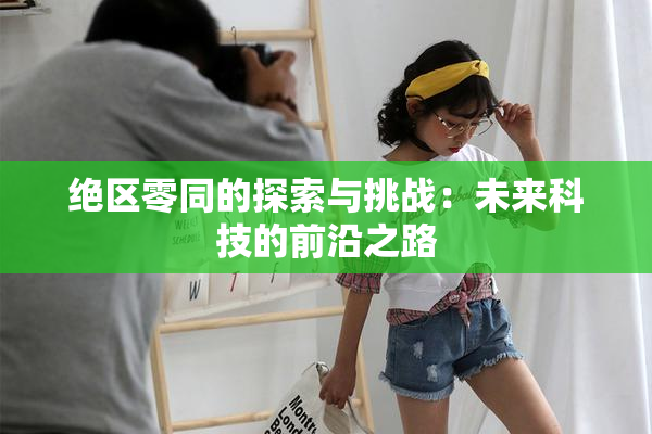 绝区零同的探索与挑战：未来科技的前沿之路