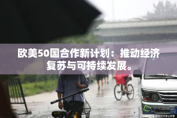 欧美50国合作新计划：推动经济复苏与可持续发展。