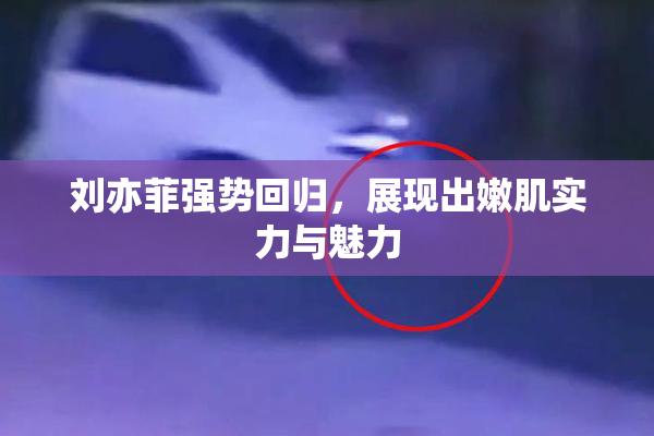 刘亦菲强势回归，展现出嫩肌实力与魅力