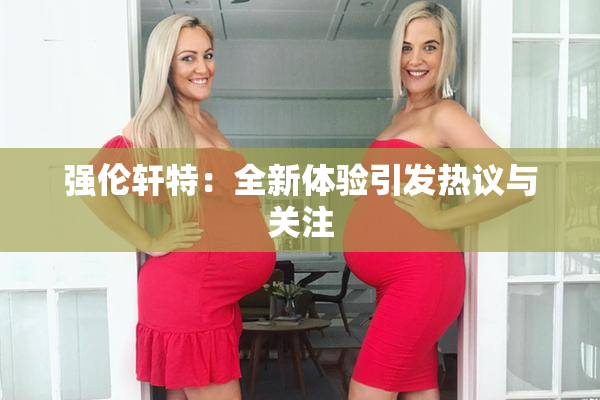强伦轩特：全新体验引发热议与关注
