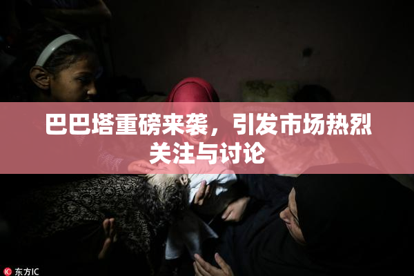 巴巴塔重磅来袭，引发市场热烈关注与讨论