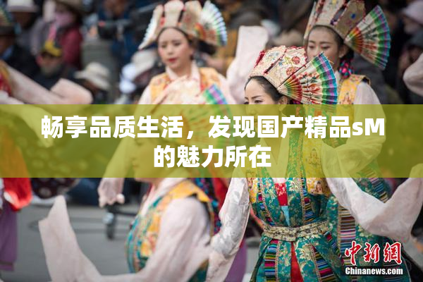 畅享品质生活，发现国产精品sM的魅力所在
