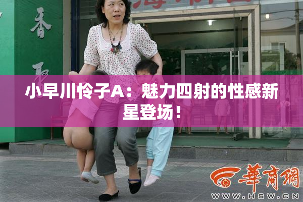 小早川怜子A：魅力四射的性感新星登场！