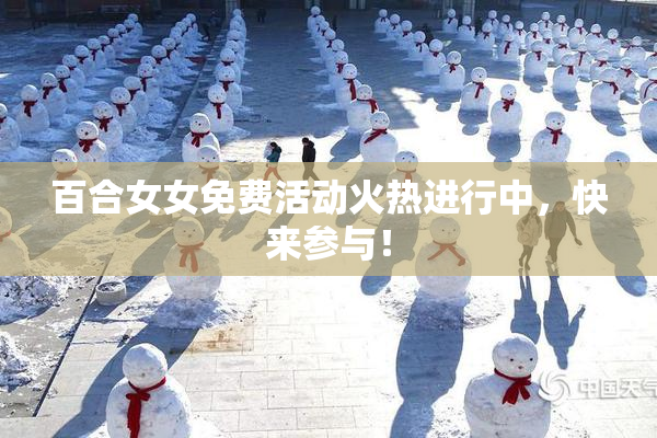 百合女女免费活动火热进行中，快来参与！