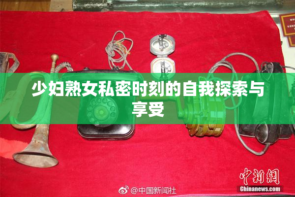 少妇熟女私密时刻的自我探索与享受