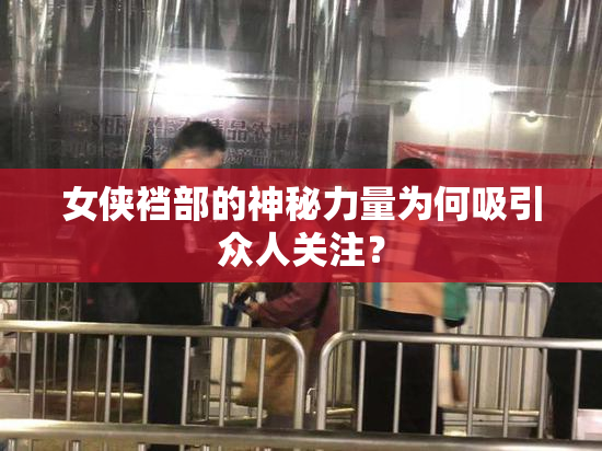 女侠裆部的神秘力量为何吸引众人关注？