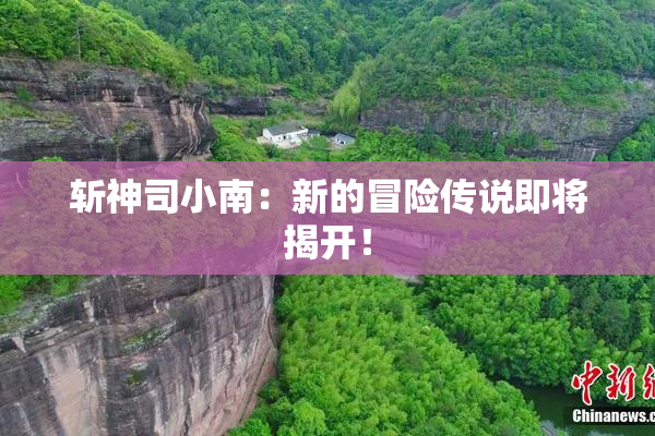 斩神司小南：新的冒险传说即将揭开！