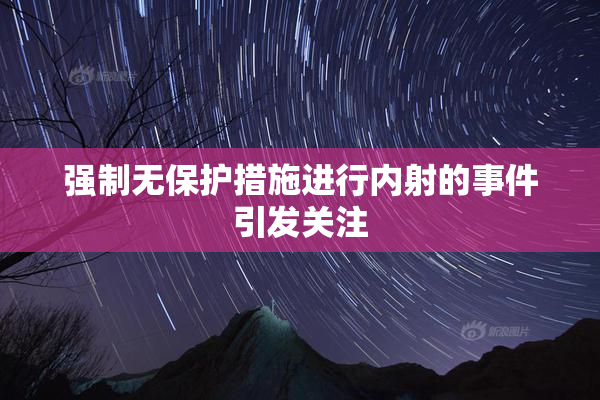强制无保护措施进行内射的事件引发关注
