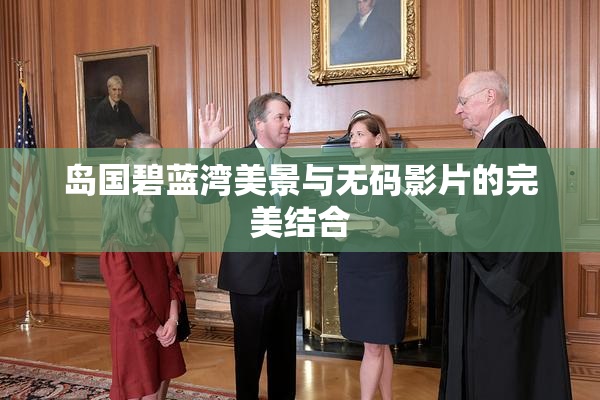 岛国碧蓝湾美景与无码影片的完美结合
