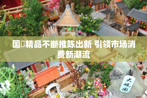 国產精品不断推陈出新 引领市场消费新潮流