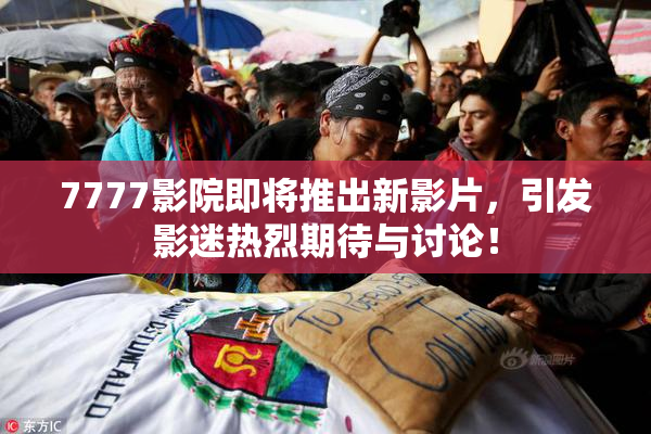 7777影院即将推出新影片，引发影迷热烈期待与讨论！