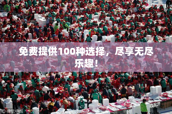 免费提供100种选择，尽享无尽乐趣！