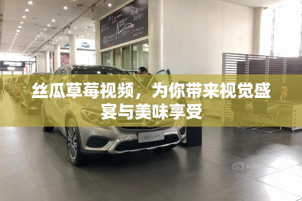 丝瓜草莓视频，为你带来视觉盛宴与美味享受