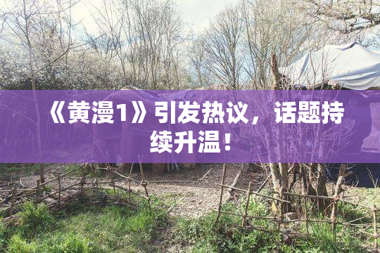 《黄漫1》引发热议，话题持续升温！
