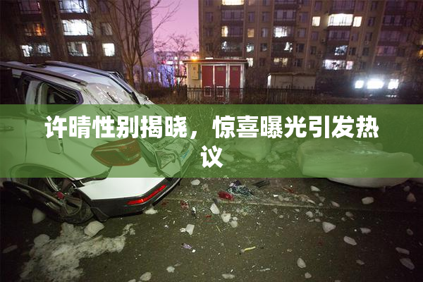 许晴性别揭晓，惊喜曝光引发热议