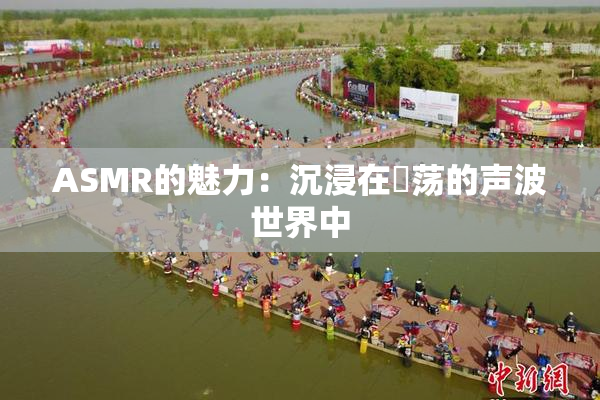 ASMR的魅力：沉浸在婬荡的声波世界中
