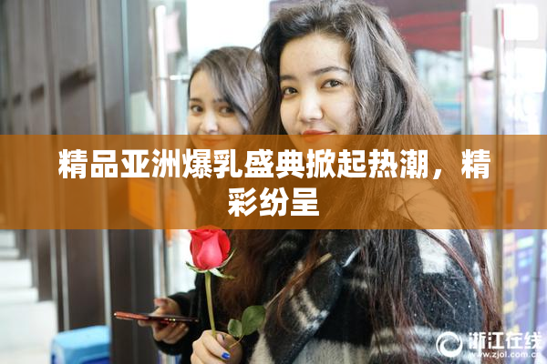 精品亚洲爆乳盛典掀起热潮，精彩纷呈