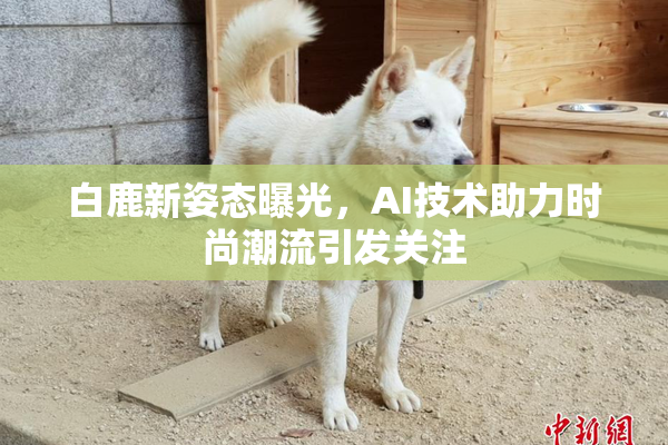 白鹿新姿态曝光，AI技术助力时尚潮流引发关注