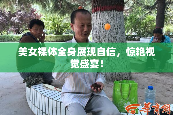 美女裸体全身展现自信，惊艳视觉盛宴！