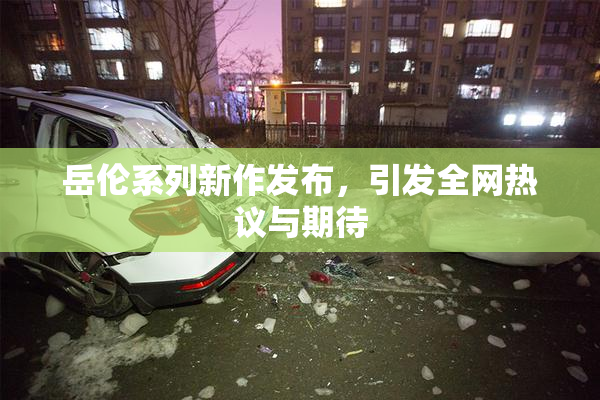 岳伦系列新作发布，引发全网热议与期待