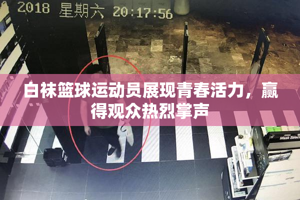白袜篮球运动员展现青春活力，赢得观众热烈掌声