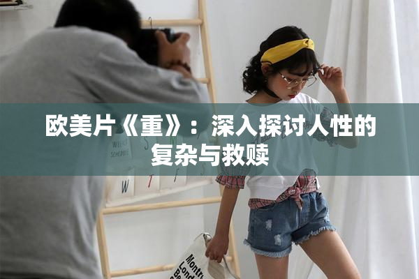 欧美片《重》：深入探讨人性的复杂与救赎