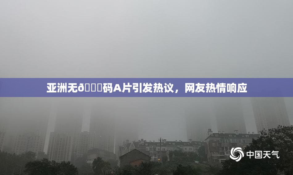 亚洲无🈚码A片引发热议，网友热情响应