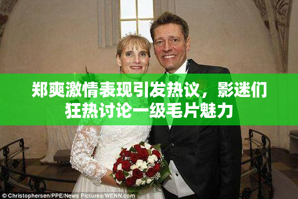 郑爽激情表现引发热议，影迷们狂热讨论一级毛片魅力