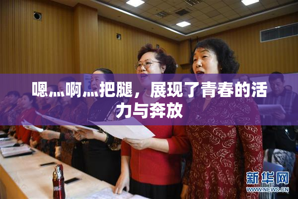 嗯灬啊灬把腿，展现了青春的活力与奔放