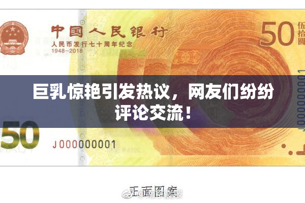 巨乳惊艳引发热议，网友们纷纷评论交流！