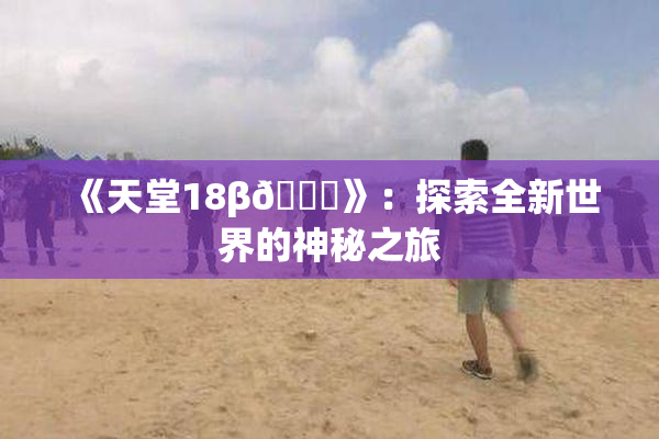 《天堂18β🍆》：探索全新世界的神秘之旅