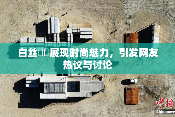 白丝妺妺展现时尚魅力，引发网友热议与讨论