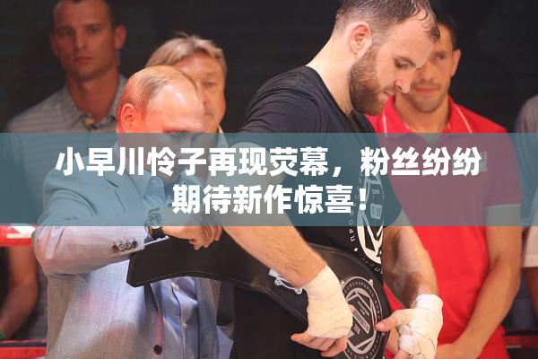 小早川怜子再现荧幕，粉丝纷纷期待新作惊喜！