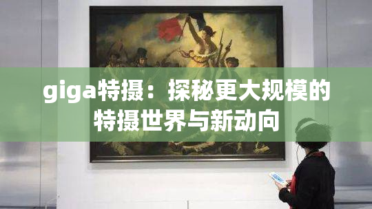 giga特摄：探秘更大规模的特摄世界与新动向