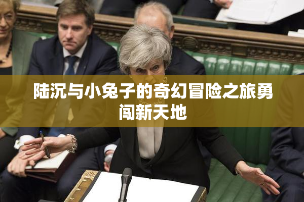 陆沉与小兔子的奇幻冒险之旅勇闯新天地